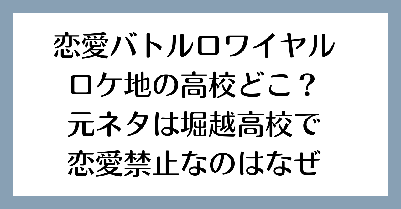 恋愛バトルロワイヤルロケ地の高校どこ？元ネタは堀越高校で恋愛禁止なのはなぜ？